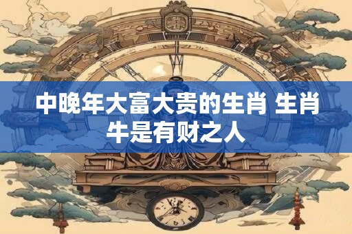 中晚年大富大贵的生肖 生肖牛是有财之人
