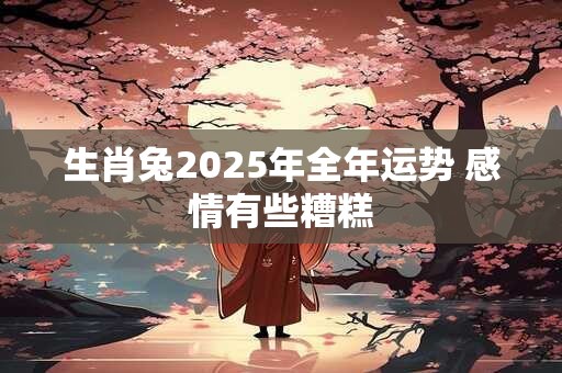 生肖兔2025年全年运势 感情有些糟糕