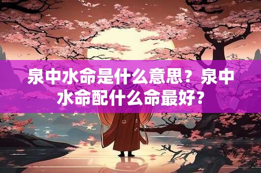 泉中水命是什么意思？泉中水命配什么命最好？