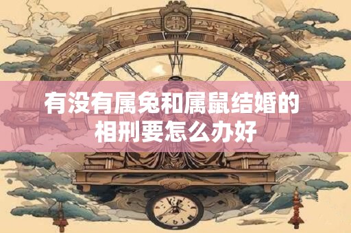 有没有属兔和属鼠结婚的 相刑要怎么办好