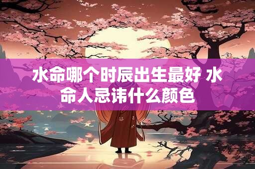 水命哪个时辰出生最好 水命人忌讳什么颜色