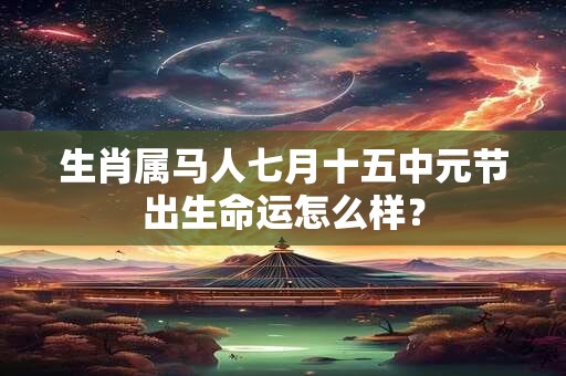 生肖属马人七月十五中元节出生命运怎么样？