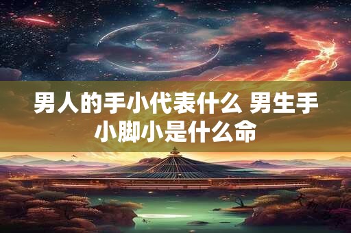 详细阅读:男人的手小代表什么 男生手小脚小是什么命 男人的手小代表什么 男生手小脚小是什么命