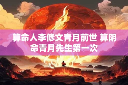 算命人李修文青月前世 算阴命青月先生第一次