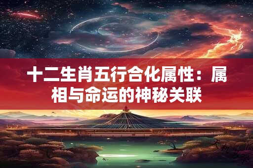 十二生肖五行合化属性：属相与命运的神秘关联