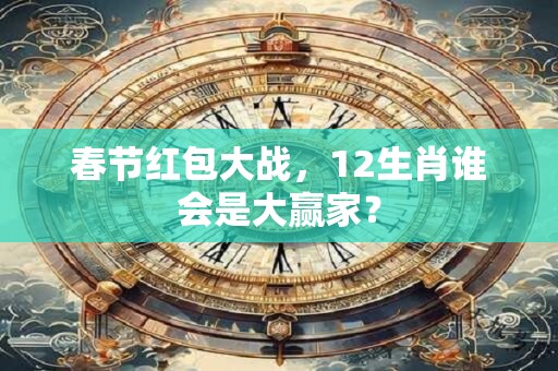 春节红包大战，12生肖谁会是大赢家？