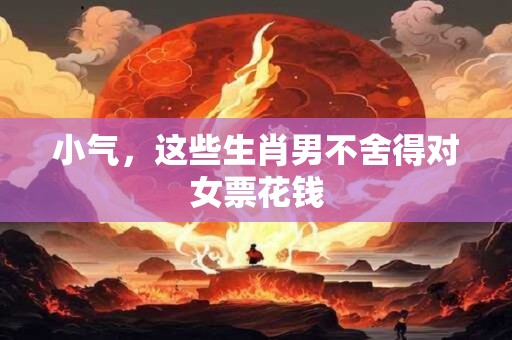 小气，这些生肖男不舍得对女票花钱