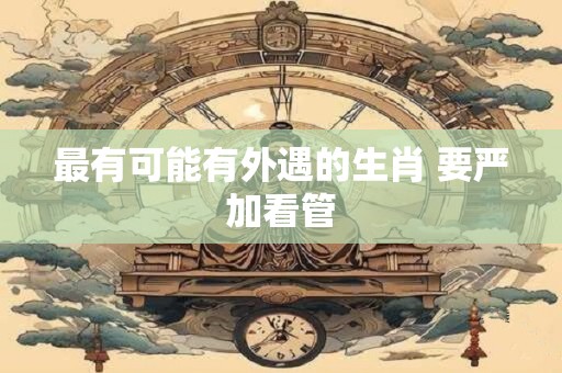 最有可能有外遇的生肖 要严加看管