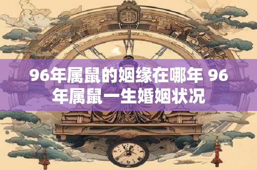 96年属鼠的姻缘在哪年 96年属鼠一生婚姻状况