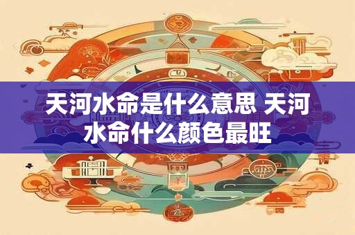 详细阅读:天河水命是什么意思 天河水命什么颜色最旺 天河水命是什么意思 天河水命什么颜色最旺