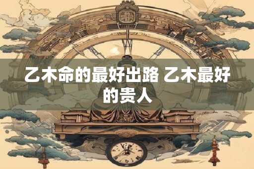 乙木命的最好出路 乙木最好的贵人