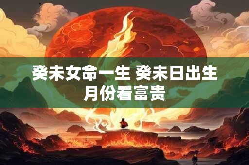 癸未女命一生 癸未日出生月份看富贵