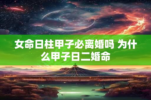 女命日柱甲子必离婚吗 为什么甲子日二婚命