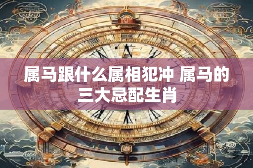 属马跟什么属相犯冲 属马的三大忌配生肖