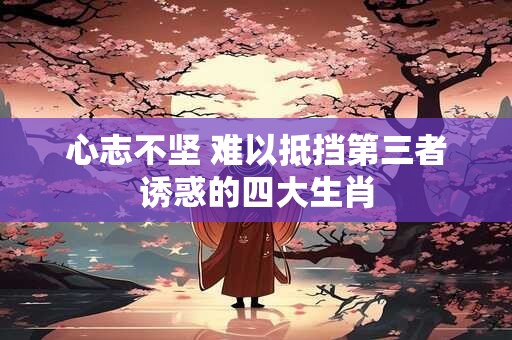 心志不坚 难以抵挡第三者诱惑的四大生肖