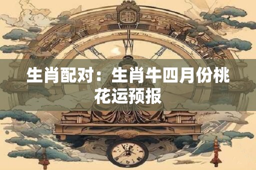 生肖配对：生肖牛四月份桃花运预报