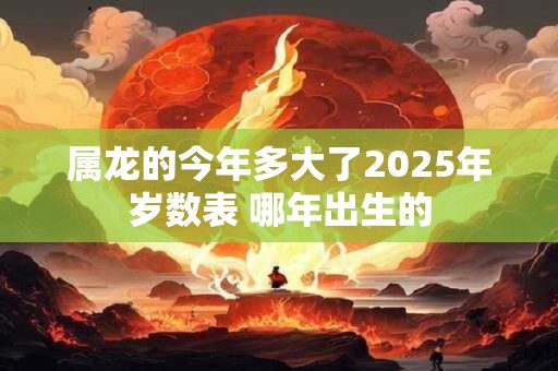 属龙的今年多大了2025年岁数表 哪年出生的