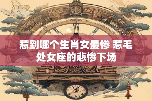 惹到哪个生肖女最惨 惹毛处女座的悲惨下场