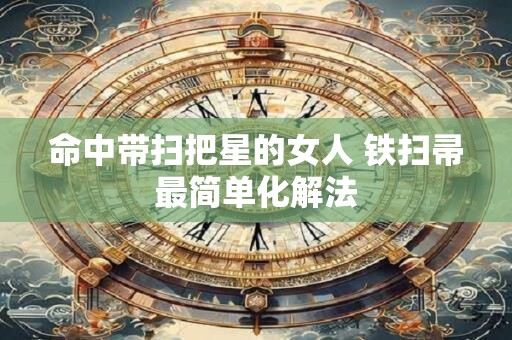 命中带扫把星的女人 铁扫帚最简单化解法