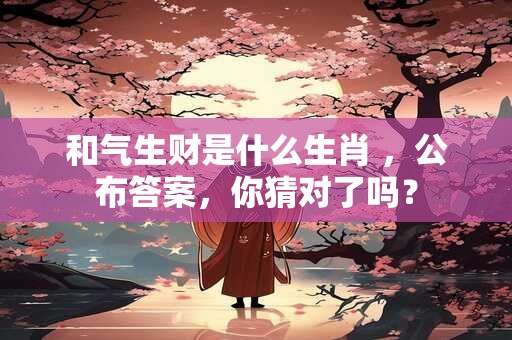 和气生财是什么生肖 ，公布答案，你猜对了吗？