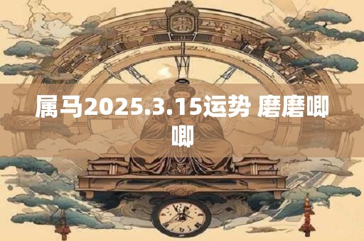 属马2025.3.15运势 磨磨唧唧