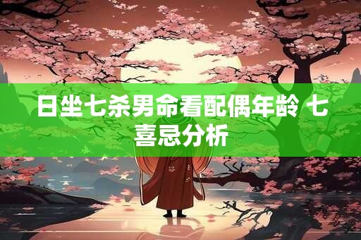 日坐七杀男命看配偶年龄 七喜忌分析