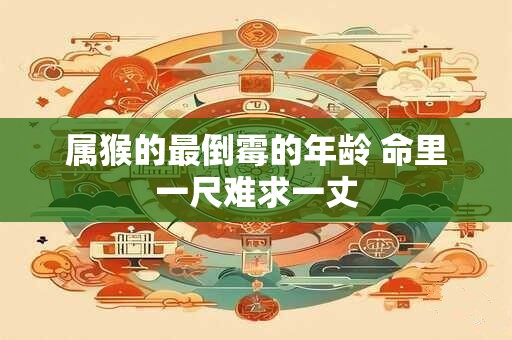 属猴的最倒霉的年龄 命里一尺难求一丈