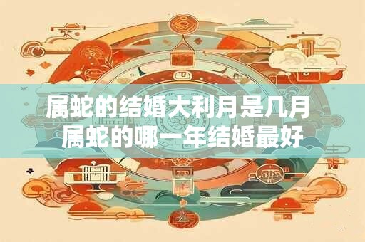 属蛇的结婚大利月是几月 属蛇的哪一年结婚最好