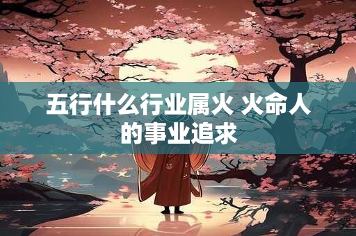 五行什么行业属火 火命人的事业追求