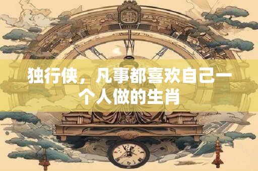 独行侠，凡事都喜欢自己一个人做的生肖