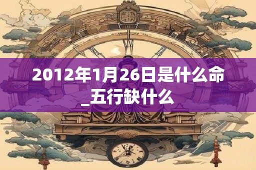 2012年1月26日是什么命_五行缺什么