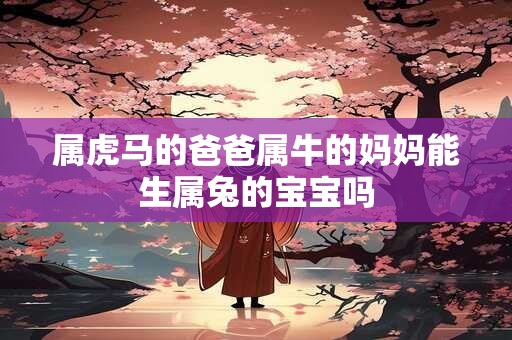 属虎马的爸爸属牛的妈妈能生属兔的宝宝吗