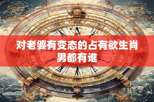 对老婆有变态的占有欲生肖男都有谁