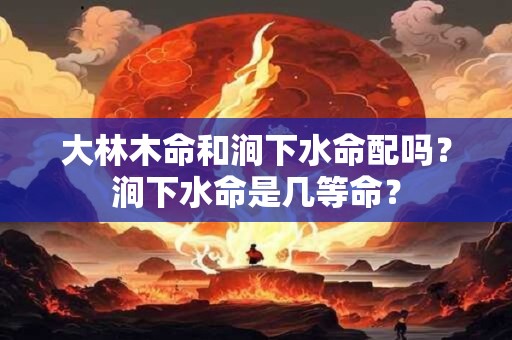 大林木命和涧下水命配吗？涧下水命是几等命？