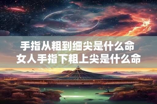 手指从粗到细尖是什么命 女人手指下粗上尖是什么命