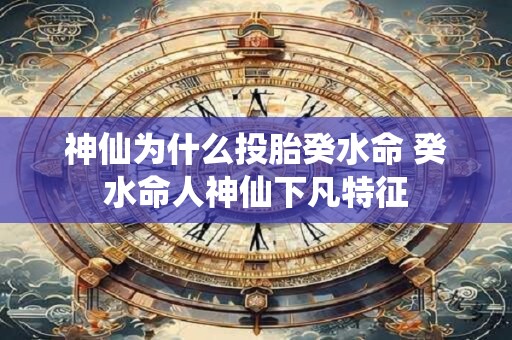 神仙为什么投胎癸水命 癸水命人神仙下凡特征