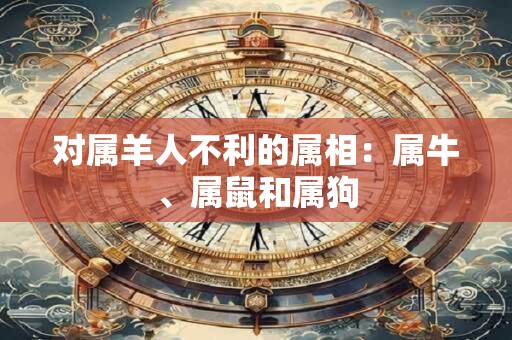 对属羊人不利的属相：属牛、属鼠和属狗
