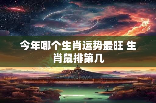 今年哪个生肖运势最旺 生肖鼠排第几