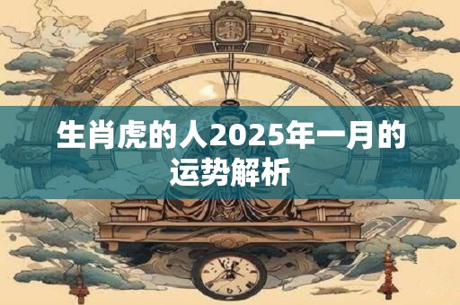 详细阅读:生肖虎的人2025年一月的运势解析 生肖虎的人2025年一月的运势解析