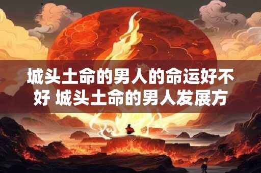 城头土命的男人的命运好不好 城头土命的男人发展方向