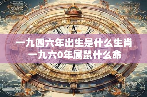 一九四六年出生是什么生肖 一九六0年属鼠什么命