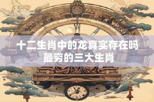 十二生肖中的龙真实存在吗 最穷的三大生肖