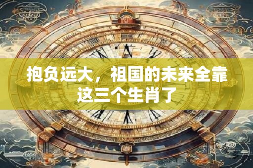 抱负远大，祖国的未来全靠这三个生肖了