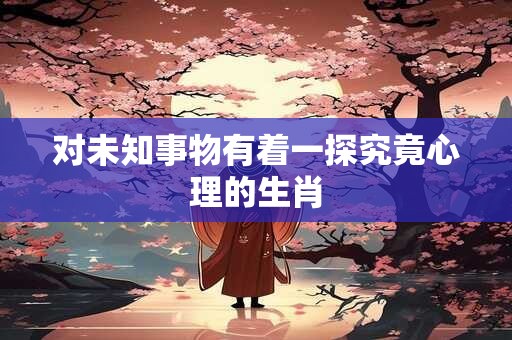对未知事物有着一探究竟心理的生肖