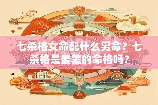 七杀格女命配什么男命？七杀格是最差的命格吗？