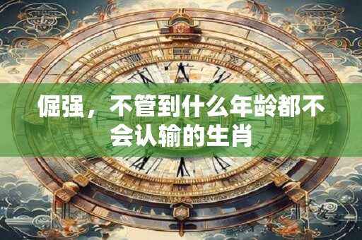 倔强，不管到什么年龄都不会认输的生肖