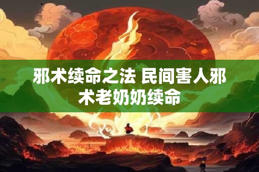 邪术续命之法 民间害人邪术老奶奶续命