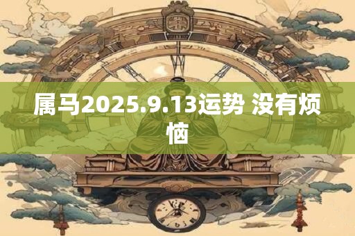 属马2025.9.13运势 没有烦恼