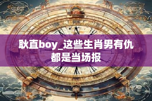 耿直boy_这些生肖男有仇都是当场报