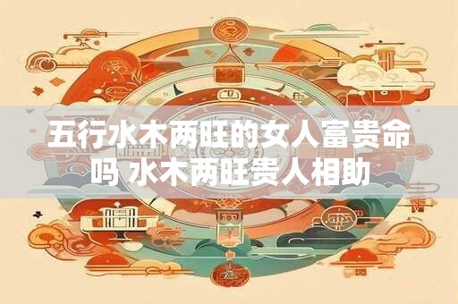 五行水木两旺的女人富贵命吗 水木两旺贵人相助